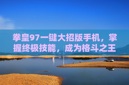 拳皇97一键大招版手机,掌握终极技能,成为格斗之王 拳皇97一键大招版手机,掌握终极技能,成为格斗之王