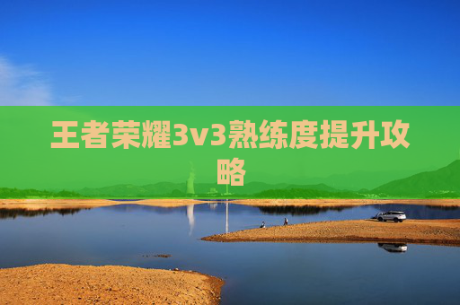 王者荣耀3v3熟练度提升攻略 王者荣耀3v3熟练度提升攻略