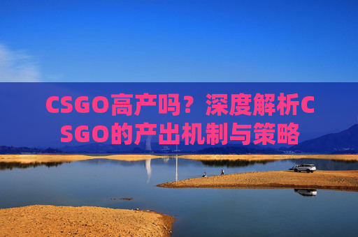 CSGO高产吗?深度解析CSGO的产出机制与策略 CSGO高产吗?深度解析CSGO的产出机制与策略