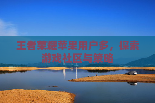 王者荣耀苹果用户多,探索游戏社区与策略 王者荣耀苹果用户多,探索游戏社区与策略