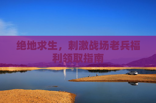 绝地求生,刺激战场老兵福利领取指南 绝地求生,刺激战场老兵福利领取指南