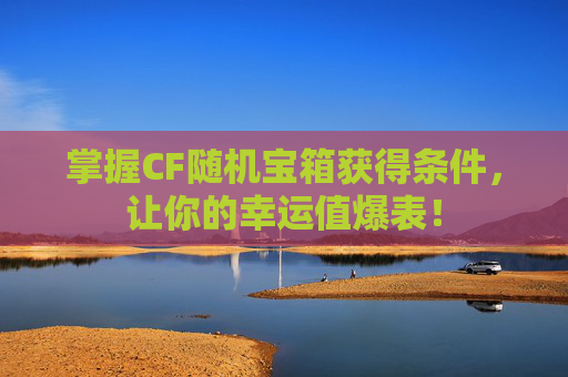 掌握CF随机宝箱获得条件,让你的幸运值爆表! 掌握CF随机宝箱获得条件,让你的幸运值爆表!