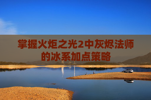 掌握火炬之光2中灰烬法师的冰系加点策略 掌握火炬之光2中灰烬法师的冰系加点策略