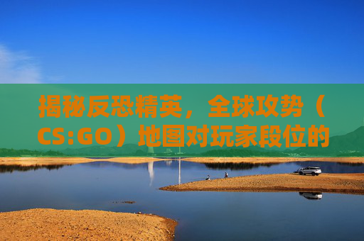 揭秘反恐精英,全球攻势(CS:GO)地图对玩家段位的影响 揭秘反恐精英,全球攻势(CS:GO)地图对玩家段位的影响