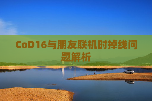 CoD16与朋友联机时掉线问题解析 CoD16与朋友联机时掉线问题解析