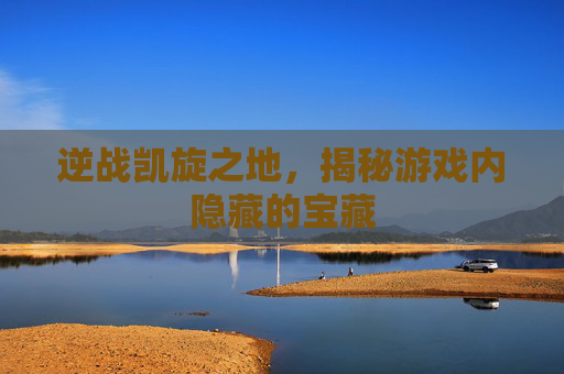 逆战凯旋之地,揭秘游戏内隐藏的宝藏 逆战凯旋之地,揭秘游戏内隐藏的宝藏