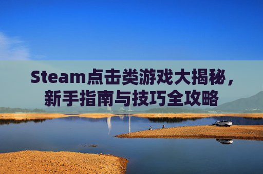 Steam点击类游戏大揭秘,新手指南与技巧全攻略 Steam点击类游戏大揭秘,新手指南与技巧全攻略