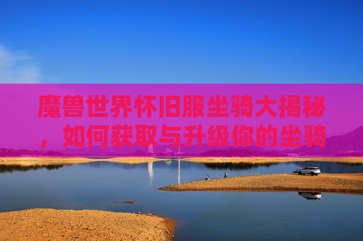 魔兽世界怀旧服坐骑大揭秘,如何获取与升级你的坐骑 魔兽世界怀旧服坐骑大揭秘,如何获取与升级你的坐骑