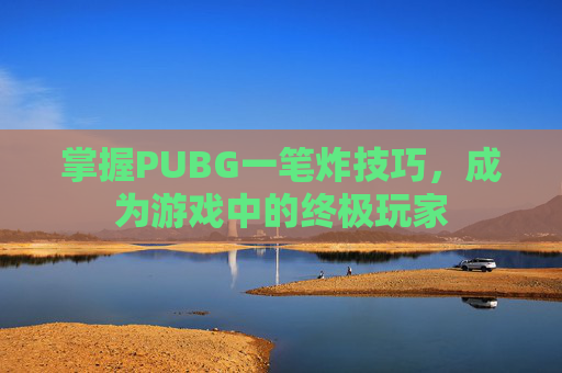 掌握PUBG一笔炸技巧,成为游戏中的终极玩家 掌握PUBG一笔炸技巧,成为游戏中的终极玩家