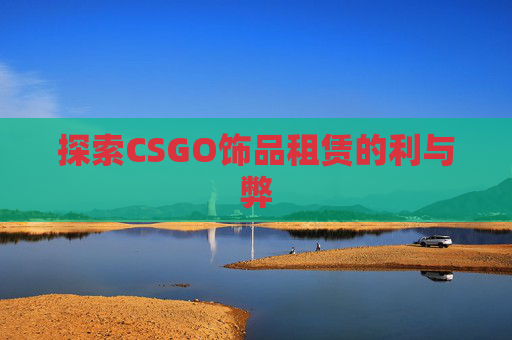 探索CSGO饰品租赁的利与弊 探索CSGO饰品租赁的利与弊