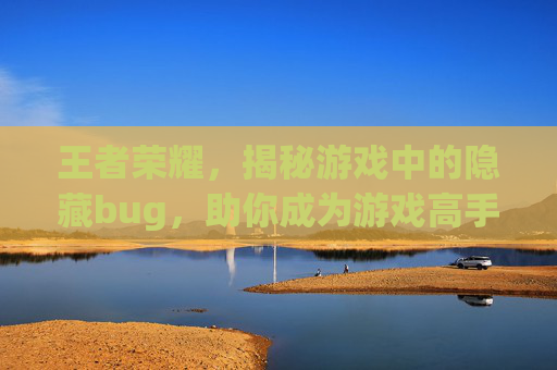 王者荣耀,揭秘游戏中的隐藏bug,助你成为游戏高手 王者荣耀,揭秘游戏中的隐藏bug,助你成为游戏高手