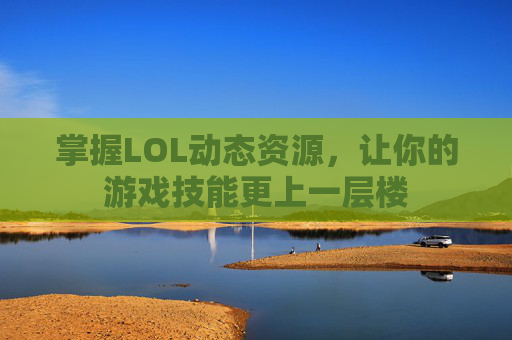 掌握LOL动态资源,让你的游戏技能更上一层楼 掌握LOL动态资源,让你的游戏技能更上一层楼