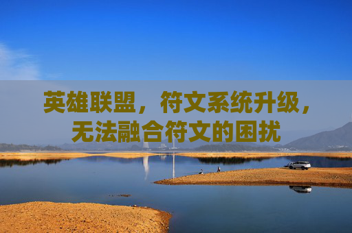 英雄联盟,符文系统升级,无法融合符文的困扰 英雄联盟,符文系统升级,无法融合符文的困扰