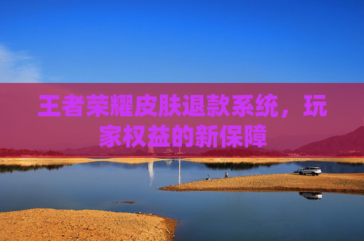 王者荣耀皮肤退款系统,玩家权益的新保障 王者荣耀皮肤退款系统,玩家权益的新保障