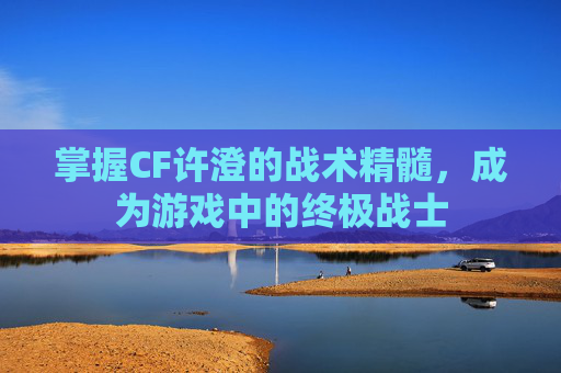 掌握CF许澄的战术精髓,成为游戏中的终极战士 掌握CF许澄的战术精髓,成为游戏中的终极战士