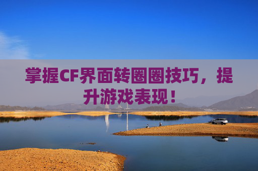 掌握CF界面转圈圈技巧,提升游戏表现! 掌握CF界面转圈圈技巧,提升游戏表现!