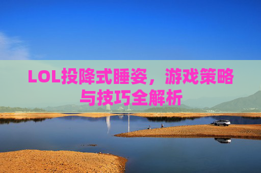 LOL投降式睡姿,游戏策略与技巧全解析 LOL投降式睡姿,游戏策略与技巧全解析