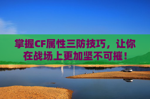 掌握CF属性三防技巧,让你在战场上更加坚不可摧! 掌握CF属性三防技巧,让你在战场上更加坚不可摧!