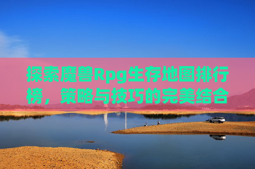 探索魔兽Rpg生存地图排行榜,策略与技巧的完美结合 探索魔兽Rpg生存地图排行榜,策略与技巧的完美结合