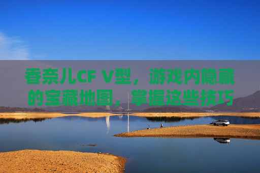 香奈儿CF V型,游戏内隐藏的宝藏地图,掌握这些技巧让你成为高手! 香奈儿CF V型,游戏内隐藏的宝藏地图,掌握这些技巧让你成为高手!