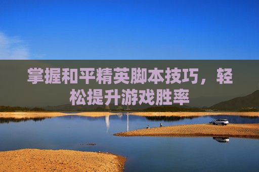 掌握和平精英脚本技巧,轻松提升游戏胜率 掌握和平精英脚本技巧,轻松提升游戏胜率