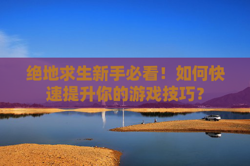 绝地求生新手必看!如何快速提升你的游戏技巧? 绝地求生新手必看!如何快速提升你的游戏技巧?