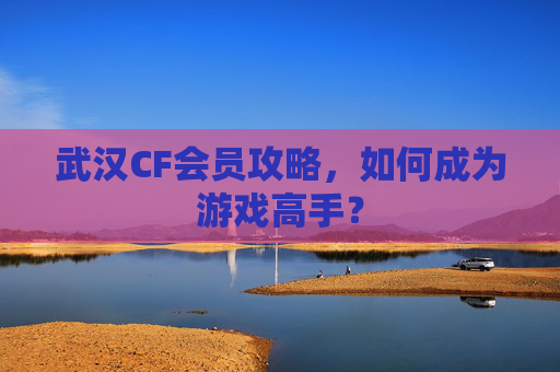 武汉CF会员攻略,如何成为游戏高手? 武汉CF会员攻略,如何成为游戏高手?