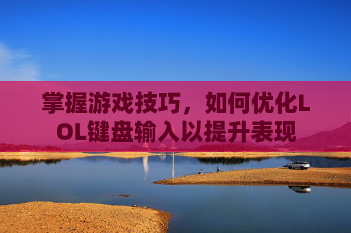 掌握游戏技巧,如何优化LOL键盘输入以提升表现 掌握游戏技巧,如何优化LOL键盘输入以提升表现