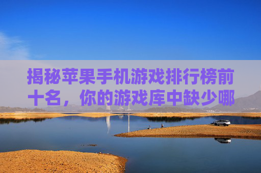 揭秘苹果手机游戏排行榜前十名,你的游戏库中缺少哪些经典之作? 揭秘苹果手机游戏排行榜前十名,你的游戏库中缺少哪些经典之作?