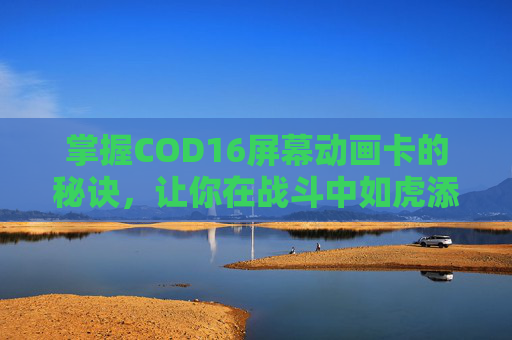 掌握COD16屏幕动画卡的秘诀,让你在战斗中如虎添翼 掌握COD16屏幕动画卡的秘诀,让你在战斗中如虎添翼