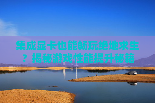 集成显卡也能畅玩绝地求生?揭秘游戏性能提升秘籍 集成显卡也能畅玩绝地求生?揭秘游戏性能提升秘籍