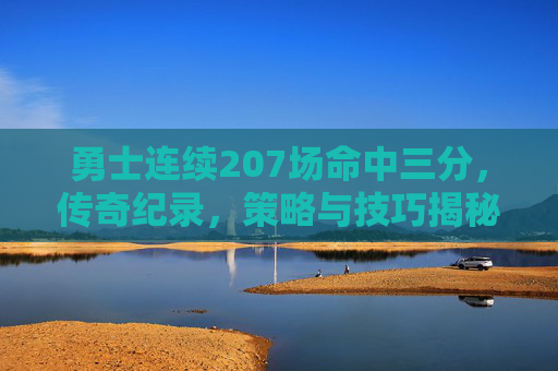 勇士连续207场命中三分,传奇纪录,策略与技巧揭秘 勇士连续207场命中三分,传奇纪录,策略与技巧揭秘