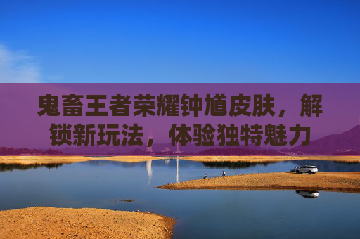 鬼畜王者荣耀钟馗皮肤,解锁新玩法,体验独特魅力 鬼畜王者荣耀钟馗皮肤,解锁新玩法,体验独特魅力