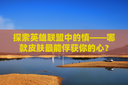 探索英雄联盟中的慎——哪款皮肤最能俘获你的心? 探索英雄联盟中的慎——哪款皮肤最能俘获你的心?