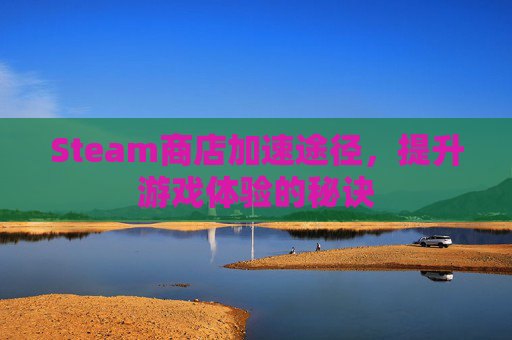 Steam商店加速途径,提升游戏体验的秘诀 Steam商店加速途径,提升游戏体验的秘诀