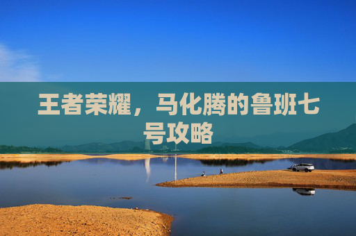 王者荣耀,马化腾的鲁班七号攻略 王者荣耀,马化腾的鲁班七号攻略
