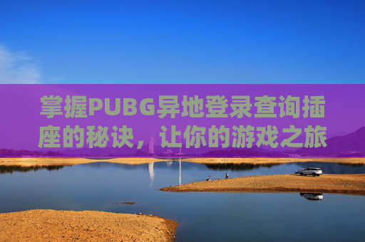 掌握PUBG异地登录查询插座的秘诀，让你的游戏之旅更加顺畅