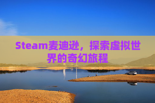Steam麦迪逊,探索虚拟世界的奇幻旅程 Steam麦迪逊,探索虚拟世界的奇幻旅程