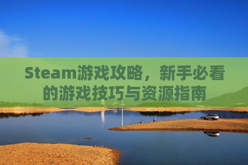Steam游戏攻略,新手必看的游戏技巧与资源指南 Steam游戏攻略,新手必看的游戏技巧与资源指南