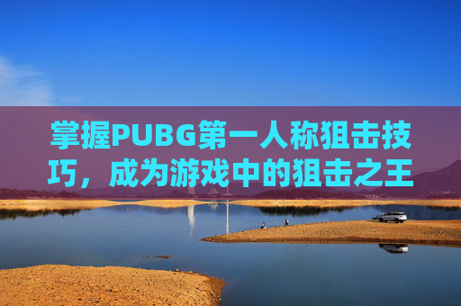 掌握PUBG第一人称狙击技巧,成为游戏中的狙击之王 掌握PUBG第一人称狙击技巧,成为游戏中的狙击之王