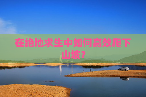 在绝地求生中如何高效爬下山坡? 在绝地求生中如何高效爬下山坡?