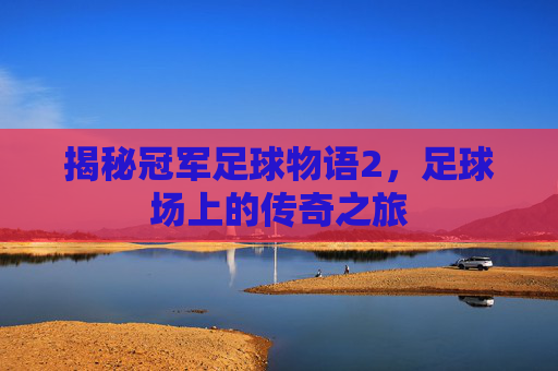 揭秘冠军足球物语2,足球场上的传奇之旅 揭秘冠军足球物语2,足球场上的传奇之旅