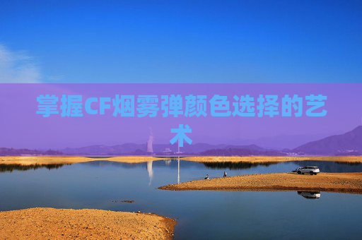 掌握CF烟雾弹颜色选择的艺术 掌握CF烟雾弹颜色选择的艺术