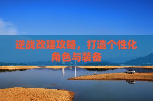 逆战改建攻略,打造个性化角色与装备 逆战改建攻略,打造个性化角色与装备