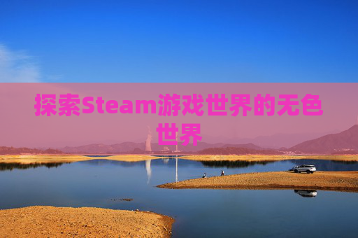 探索Steam游戏世界的无色世界 探索Steam游戏世界的无色世界