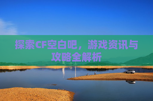 探索CF空白吧,游戏资讯与攻略全解析 探索CF空白吧,游戏资讯与攻略全解析