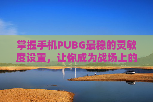 掌握手机PUBG最稳的灵敏度设置,让你成为战场上的王者! 掌握手机PUBG最稳的灵敏度设置,让你成为战场上的王者!