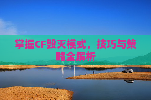 掌握CF毁灭模式,技巧与策略全解析 掌握CF毁灭模式,技巧与策略全解析