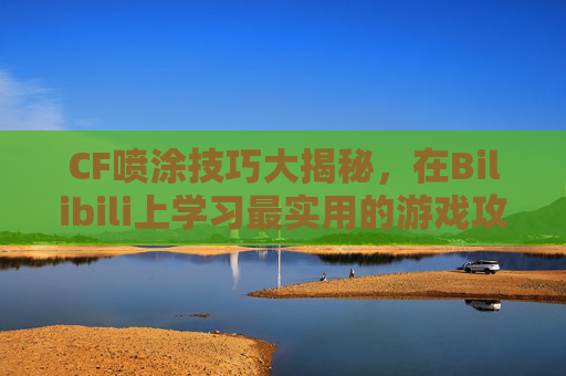 CF喷涂技巧大揭秘,在Bilibili上学习最实用的游戏攻略 CF喷涂技巧大揭秘,在Bilibili上学习最实用的游戏攻略
