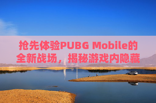 抢先体验PUBG Mobile的全新战场,揭秘游戏内隐藏技巧 抢先体验PUBG Mobile的全新战场,揭秘游戏内隐藏技巧